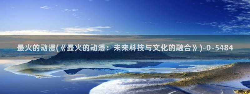 动漫屋:最火的动漫(《最火的动漫:未来科技与文化的融合》)